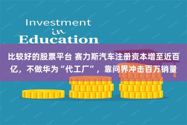 比较好的股票平台 赛力斯汽车注册资本增至近百亿，不做华为“代工厂”，靠问界冲击百万销量