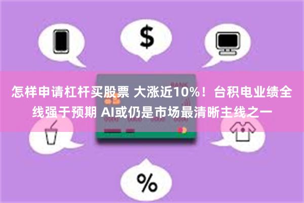 怎样申请杠杆买股票 大涨近10%！台积电业绩全线强于预期 AI或仍是市场最清晰主线之一