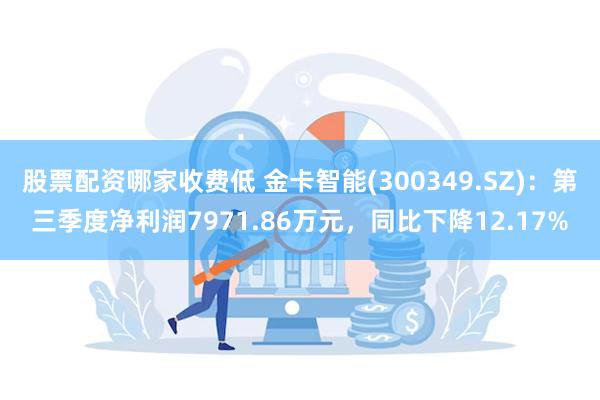 股票配资哪家收费低 金卡智能(300349.SZ)：第三季度净利润7971.86万元，同比下降12.17%