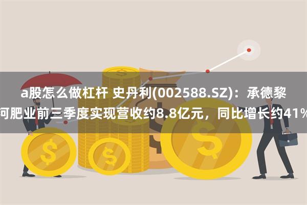 a股怎么做杠杆 史丹利(002588.SZ)：承德黎河肥业前三季度实现营收约8.8亿元，同比增长约41%