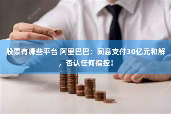 股票有哪些平台 阿里巴巴：同意支付30亿元和解，否认任何指控！