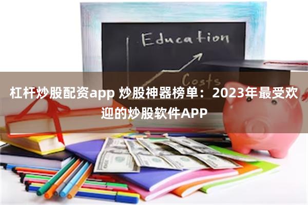 杠杆炒股配资app 炒股神器榜单：2023年最受欢迎的炒股软件APP