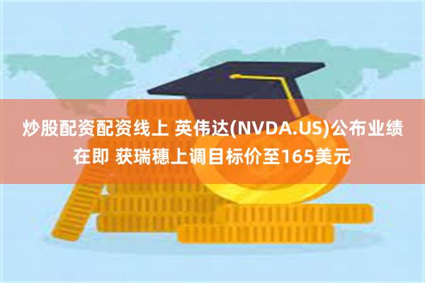 炒股配资配资线上 英伟达(NVDA.US)公布业绩在即 获瑞穗上调目标价至165美元