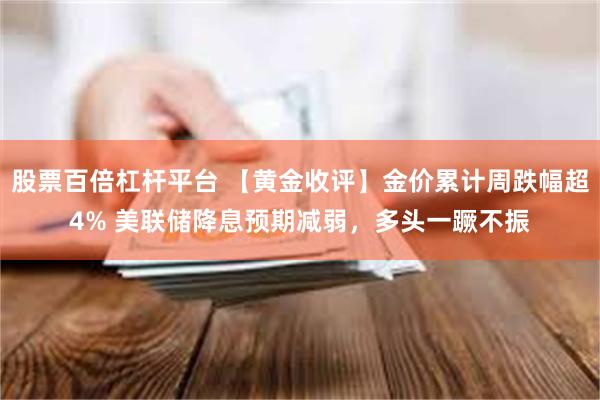 股票百倍杠杆平台 【黄金收评】金价累计周跌幅超4% 美联储降息预期减弱，多头一蹶不振