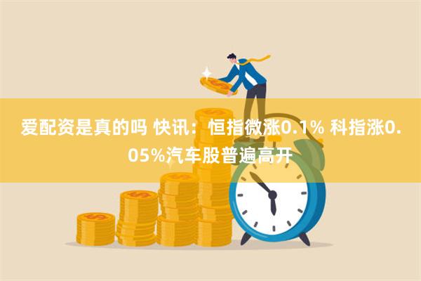 爱配资是真的吗 快讯：恒指微涨0.1% 科指涨0.05%汽车股普遍高开