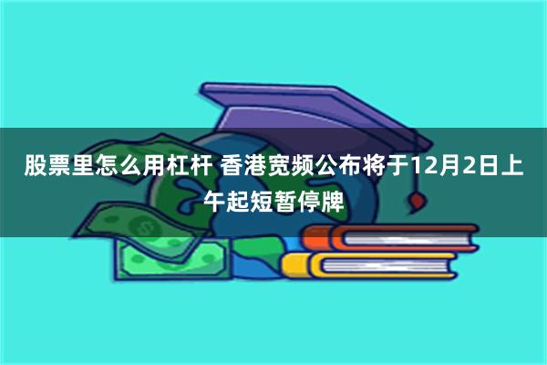 股票里怎么用杠杆 香港宽频公布将于12月2日上午起短暂停牌