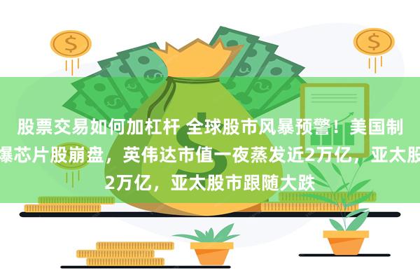 股票交易如何加杠杆 全球股市风暴预警！美国制造业疲软引爆芯片股崩盘，英伟达市值一夜蒸发近2万亿，亚太股市跟随大跌