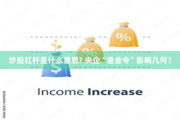 炒股杠杆是什么意思? 央企“退金令”影响几何？