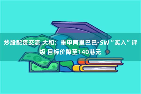 炒股配资交流 大和：重申阿里巴巴-SW“买入”评级 目标价降至140港元