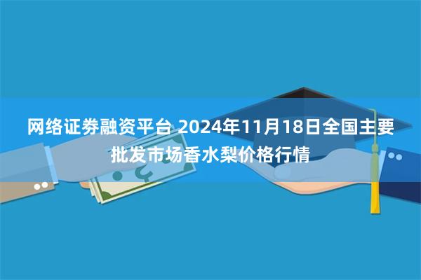 网络证劵融资平台 2024年11月18日全国主要批发市场香水梨价格行情