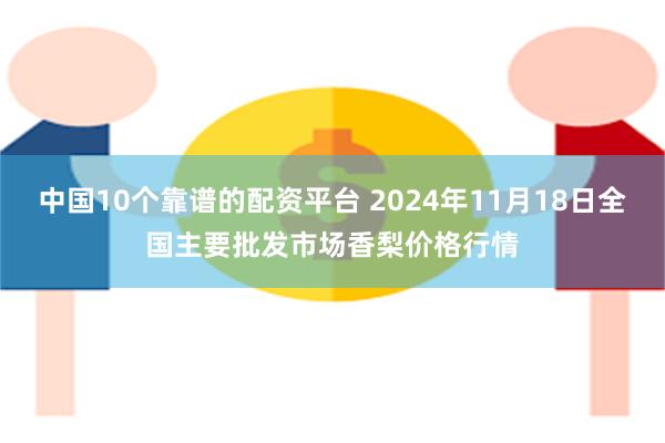 中国10个靠谱的配资平台 2024年11月18日全国主要批发市场香梨价格行情