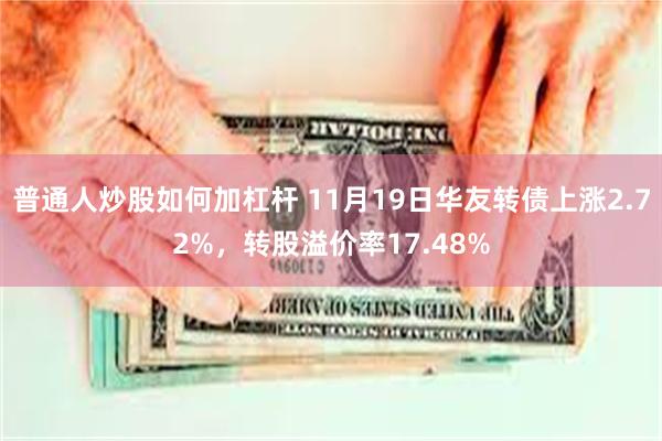 普通人炒股如何加杠杆 11月19日华友转债上涨2.72%，转股溢价率17.48%