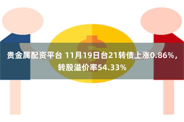 贵金属配资平台 11月19日台21转债上涨0.86%，转股溢价率54.33%