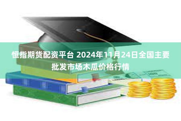 恒指期货配资平台 2024年11月24日全国主要批发市场木瓜价格行情