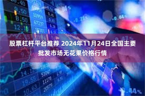 股票杠杆平台推荐 2024年11月24日全国主要批发市场无花果价格行情