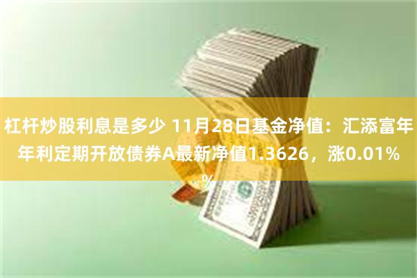 杠杆炒股利息是多少 11月28日基金净值：汇添富年年利定期开放债券A最新净值1.3626，涨0.01%