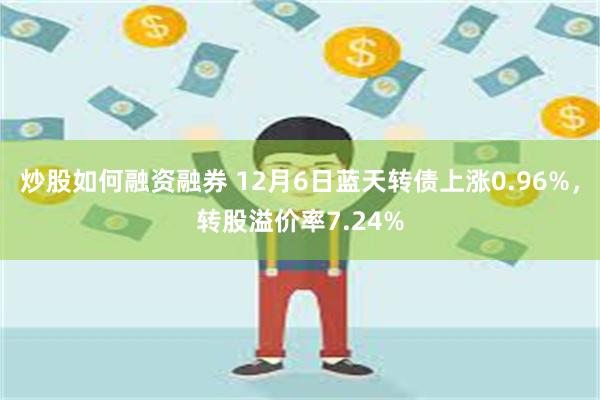 炒股如何融资融券 12月6日蓝天转债上涨0.96%，转股溢价率7.24%