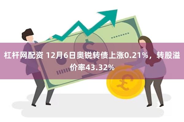 杠杆网配资 12月6日奥锐转债上涨0.21%，转股溢价率43.32%