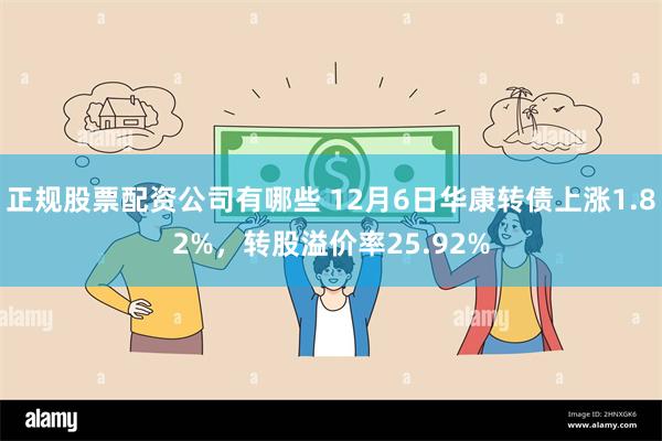 正规股票配资公司有哪些 12月6日华康转债上涨1.82%，转股溢价率25.92%