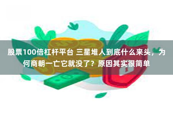 股票100倍杠杆平台 三星堆人到底什么来头，为何商朝一亡它就没了？原因其实很简单