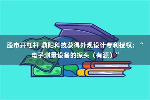 股市开杠杆 鼎阳科技获得外观设计专利授权：“电子测量设备的探头（有源）”