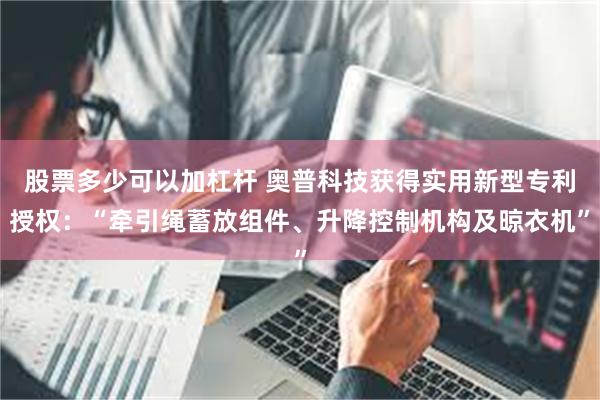 股票多少可以加杠杆 奥普科技获得实用新型专利授权：“牵引绳蓄放组件、升降控制机构及晾衣机”