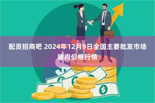 配资招商吧 2024年12月9日全国主要批发市场猪肉价格行情