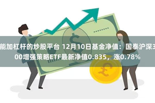 能加杠杆的炒股平台 12月10日基金净值：国泰沪深300增强策略ETF最新净值0.835，涨0.78%