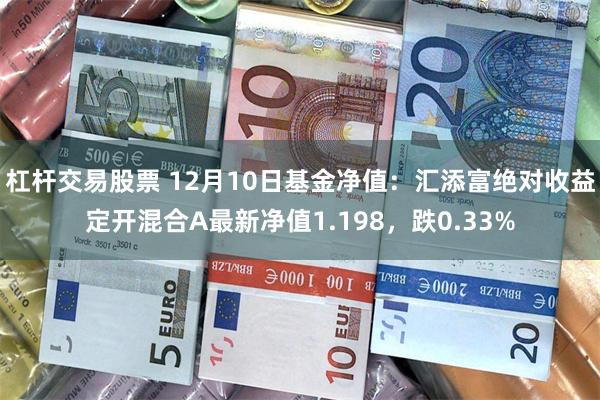 杠杆交易股票 12月10日基金净值：汇添富绝对收益定开混合A最新净值1.198，跌0.33%