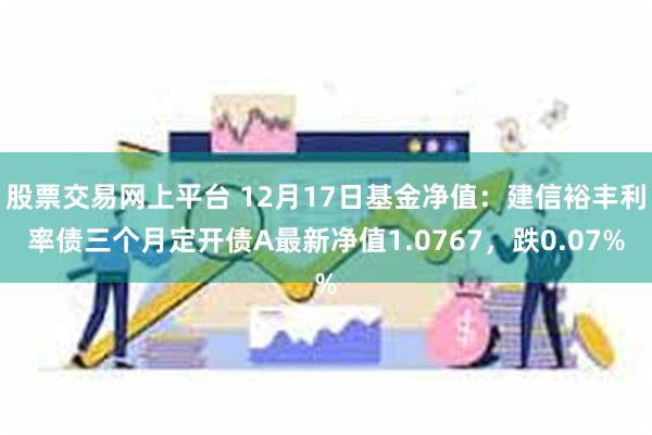 股票交易网上平台 12月17日基金净值：建信裕丰利率债三个月定开债A最新净值1.0767，跌0.07%