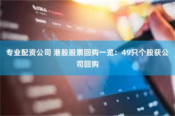 专业配资公司 港股股票回购一览：49只个股获公司回购