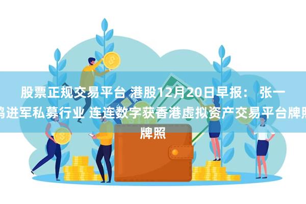 股票正规交易平台 港股12月20日早报： 张一鸣进军私募行业 连连数字获香港虚拟资产交易平台牌照