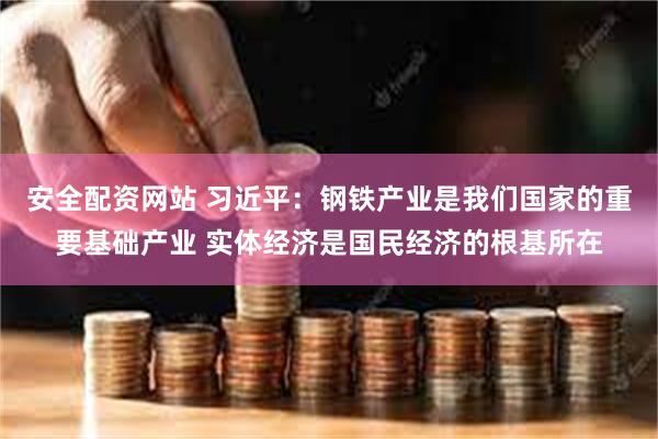 安全配资网站 习近平：钢铁产业是我们国家的重要基础产业 实体经济是国民经济的根基所在