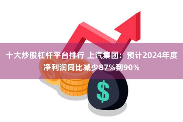 十大炒股杠杆平台排行 上汽集团：预计2024年度净利润同比减少87%到90%