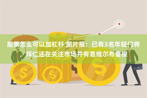 股票怎么可以加杠杆 图片报：已有3名年轻门将，拜仁还在关注市场并有意维尔布鲁根