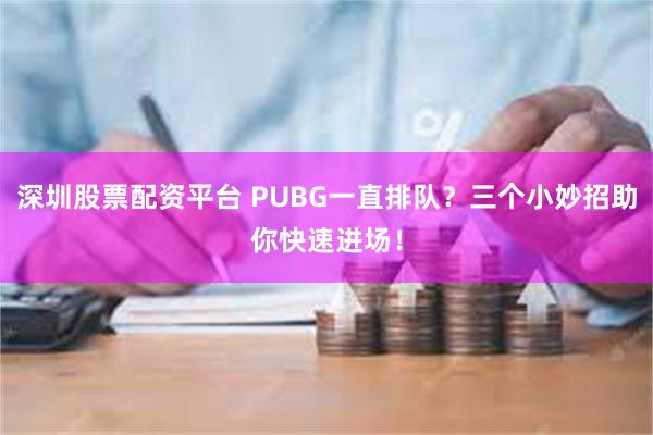 深圳股票配资平台 PUBG一直排队？三个小妙招助你快速进场！