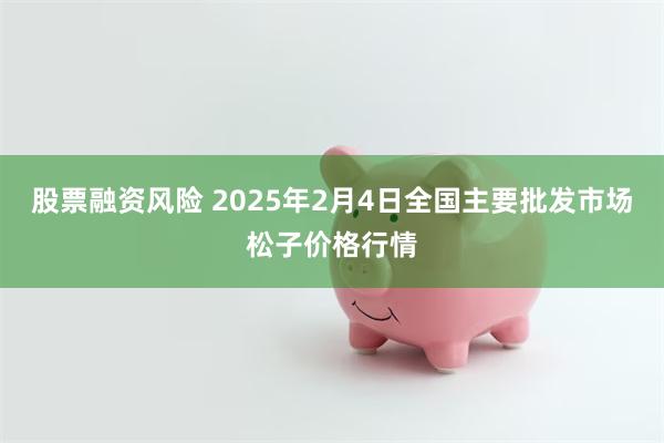 股票融资风险 2025年2月4日全国主要批发市场松子价格行情