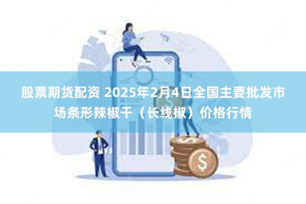 股票期货配资 2025年2月4日全国主要批发市场条形辣椒干（长线椒）价格行情