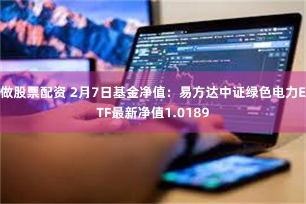 做股票配资 2月7日基金净值：易方达中证绿色电力ETF最新净值1.0189