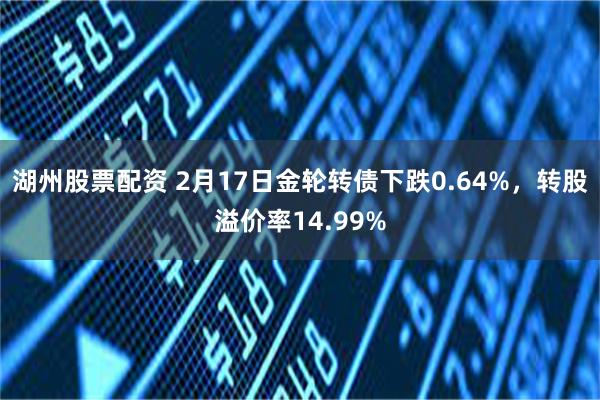 湖州股票配资 2月17日金轮转债下跌0.64%，转股溢价率14.99%