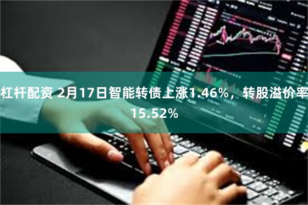 杠杆配资 2月17日智能转债上涨1.46%，转股溢价率15.52%