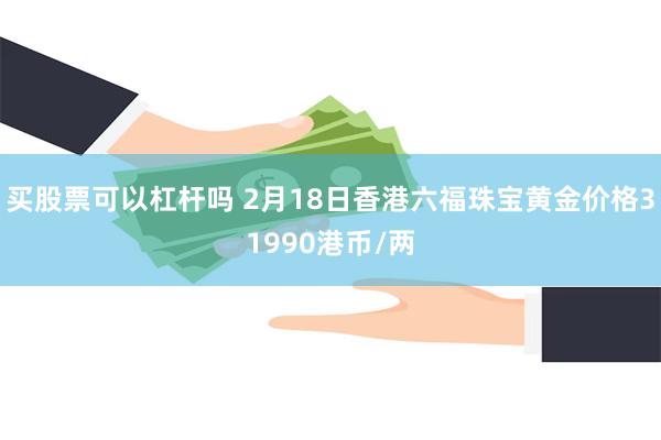 买股票可以杠杆吗 2月18日香港六福珠宝黄金价格31990港币/两