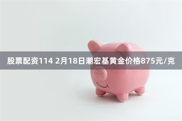 股票配资114 2月18日潮宏基黄金价格875元/克