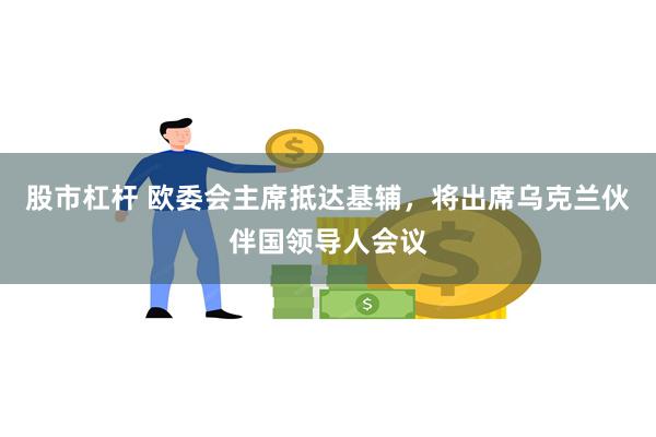 股市杠杆 欧委会主席抵达基辅，将出席乌克兰伙伴国领导人会议