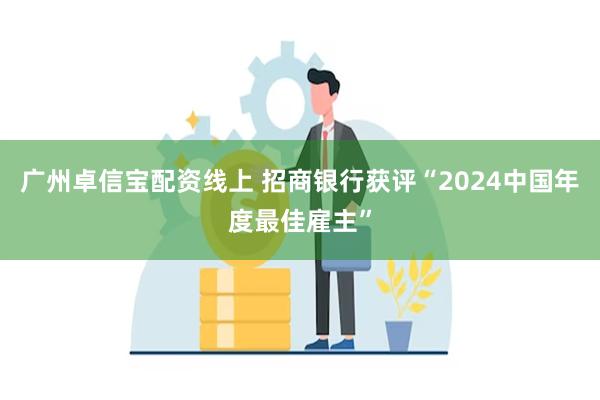 广州卓信宝配资线上 招商银行获评“2024中国年度最佳雇主”