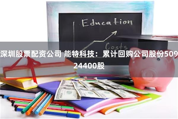 深圳股票配资公司 能特科技：累计回购公司股份50924400股