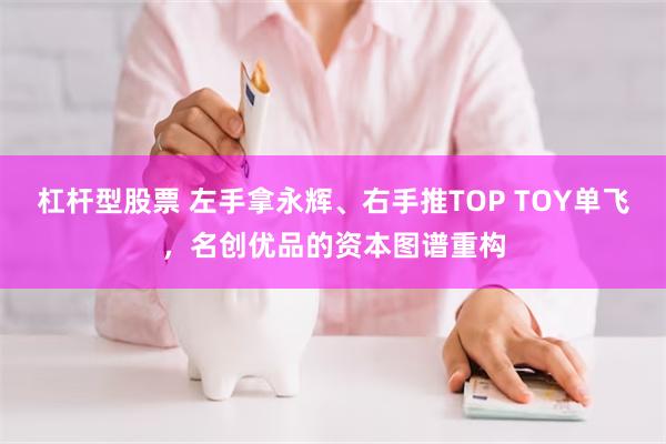 杠杆型股票 左手拿永辉、右手推TOP TOY单飞，名创优品的资本图谱重构