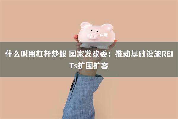 什么叫用杠杆炒股 国家发改委：推动基础设施REITs扩围扩容