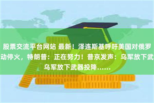 股票交流平台网站 最新！泽连斯基呼吁美国对俄罗斯施压，推动停火，特朗普：正在努力！普京发声：乌军放下武器投降......