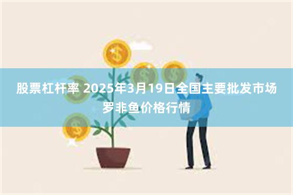 股票杠杆率 2025年3月19日全国主要批发市场罗非鱼价格行情